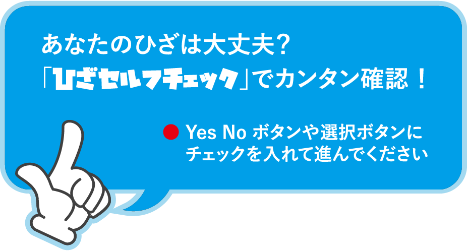 あなたのひざは大丈夫？「ひざセルフチェック」でカンタン確認！ YES NOボタンや選択ボタンにチェックを入れて進んでください