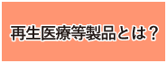 再生医療等製品とは？