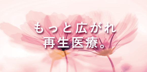 もっと広がれ 再生医療。